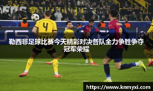勒西非足球比赛今天精彩对决各队全力争胜争夺冠军荣耀