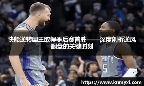 快船逆转国王取得季后赛首胜——深度剖析逆风翻盘的关键时刻