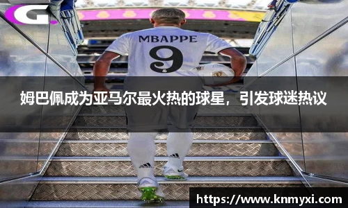姆巴佩成为亚马尔最火热的球星，引发球迷热议
