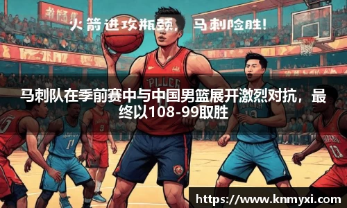 马刺队在季前赛中与中国男篮展开激烈对抗，最终以108-99取胜