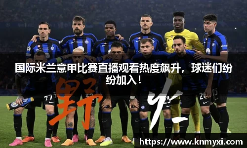 国际米兰意甲比赛直播观看热度飙升，球迷们纷纷加入！