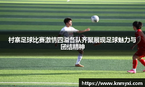 村寨足球比赛激情四溢各队齐聚展现足球魅力与团结精神