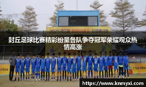 封丘足球比赛精彩纷呈各队争夺冠军荣耀观众热情高涨