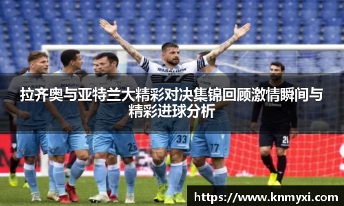 拉齐奥与亚特兰大精彩对决集锦回顾激情瞬间与精彩进球分析