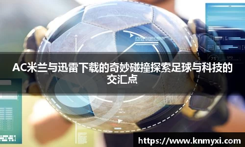 AC米兰与迅雷下载的奇妙碰撞探索足球与科技的交汇点