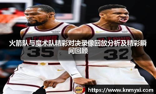 火箭队与魔术队精彩对决录像回放分析及精彩瞬间回顾