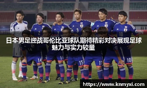 日本男足迎战哥伦比亚球队期待精彩对决展现足球魅力与实力较量