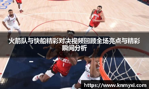 火箭队与快船精彩对决视频回顾全场亮点与精彩瞬间分析