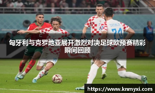 匈牙利与克罗地亚展开激烈对决足球欧预赛精彩瞬间回顾