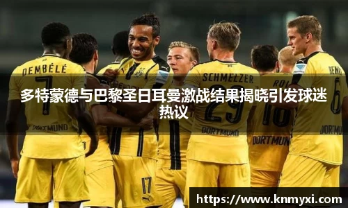 多特蒙德与巴黎圣日耳曼激战结果揭晓引发球迷热议