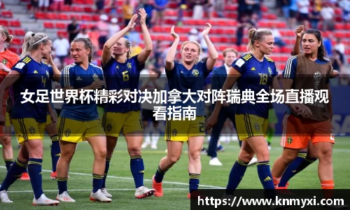 女足世界杯精彩对决加拿大对阵瑞典全场直播观看指南