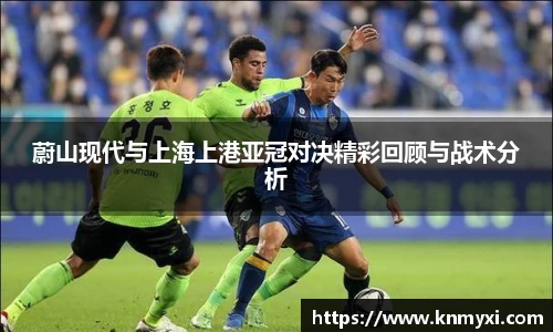 蔚山现代与上海上港亚冠对决精彩回顾与战术分析