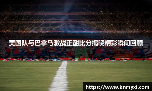 美国队与巴拿马激战正酣比分揭晓精彩瞬间回顾