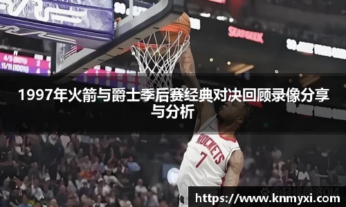 1997年火箭与爵士季后赛经典对决回顾录像分享与分析
