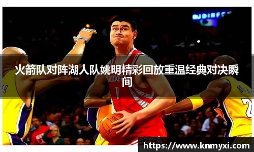 火箭队对阵湖人队姚明精彩回放重温经典对决瞬间