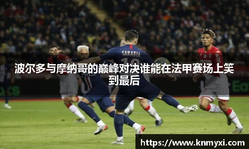 波尔多与摩纳哥的巅峰对决谁能在法甲赛场上笑到最后