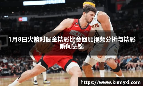1月8日火箭对掘金精彩比赛回顾视频分析与精彩瞬间集锦