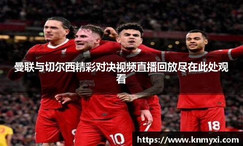 曼联与切尔西精彩对决视频直播回放尽在此处观看