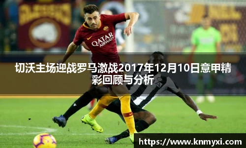 切沃主场迎战罗马激战2017年12月10日意甲精彩回顾与分析