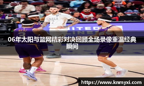 06年太阳与篮网精彩对决回顾全场录像重温经典瞬间