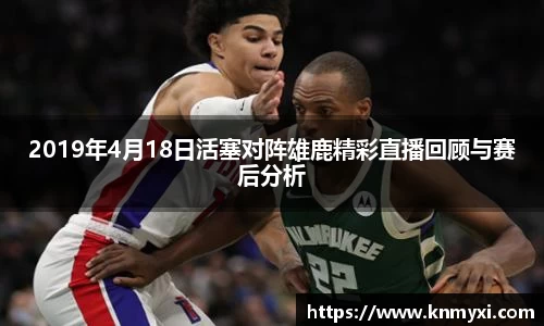 2019年4月18日活塞对阵雄鹿精彩直播回顾与赛后分析