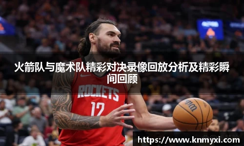 火箭队与魔术队精彩对决录像回放分析及精彩瞬间回顾