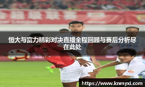 恒大与富力精彩对决直播全程回顾与赛后分析尽在此处