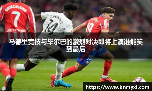 马德里竞技与毕尔巴的激烈对决即将上演谁能笑到最后