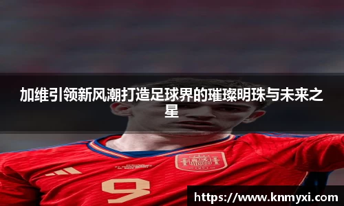 加维引领新风潮打造足球界的璀璨明珠与未来之星