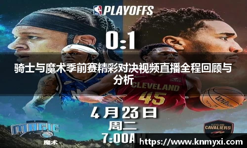骑士与魔术季前赛精彩对决视频直播全程回顾与分析