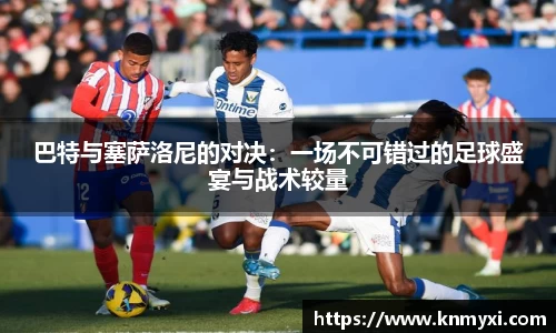 巴特与塞萨洛尼的对决：一场不可错过的足球盛宴与战术较量