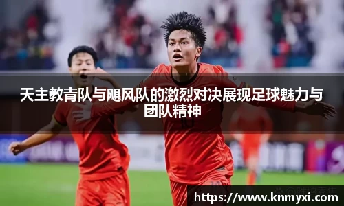 天主教青队与飓风队的激烈对决展现足球魅力与团队精神