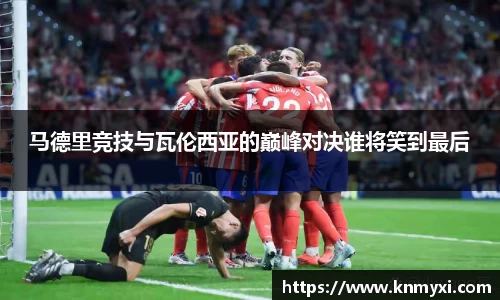 马德里竞技与瓦伦西亚的巅峰对决谁将笑到最后