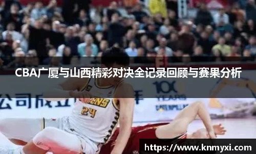 CBA广厦与山西精彩对决全记录回顾与赛果分析