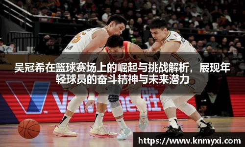 吴冠希在篮球赛场上的崛起与挑战解析，展现年轻球员的奋斗精神与未来潜力