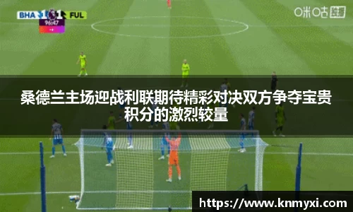 桑德兰主场迎战利联期待精彩对决双方争夺宝贵积分的激烈较量