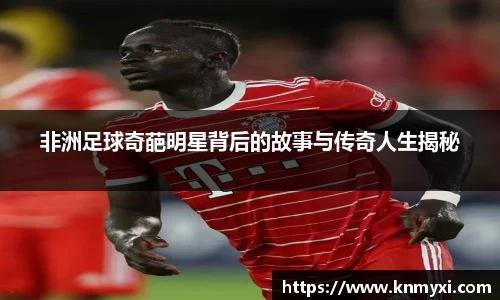 非洲足球奇葩明星背后的故事与传奇人生揭秘