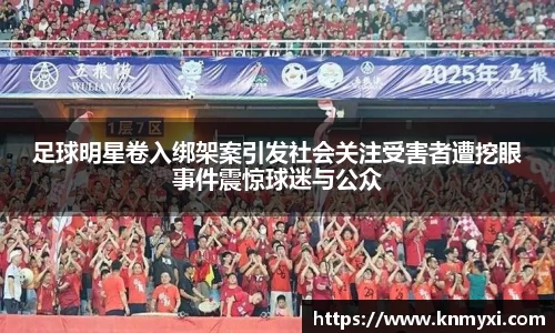 足球明星卷入绑架案引发社会关注受害者遭挖眼事件震惊球迷与公众