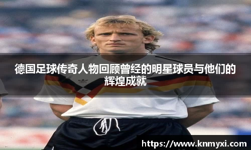 德国足球传奇人物回顾曾经的明星球员与他们的辉煌成就