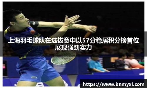 上海羽毛球队在选拔赛中以57分稳居积分榜首位展现强劲实力