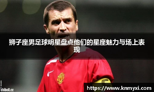 狮子座男足球明星盘点他们的星座魅力与场上表现