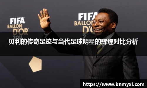 贝利的传奇足迹与当代足球明星的辉煌对比分析