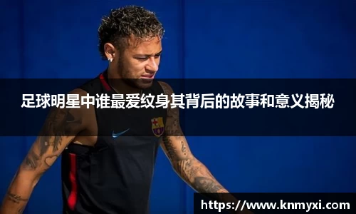 足球明星中谁最爱纹身其背后的故事和意义揭秘