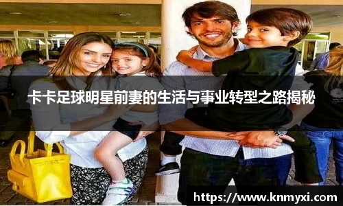 卡卡足球明星前妻的生活与事业转型之路揭秘